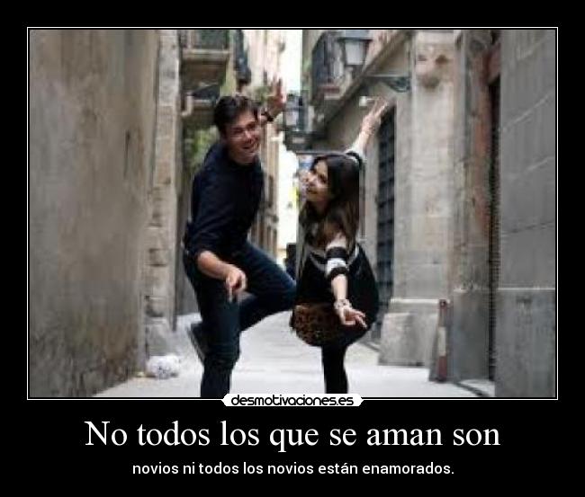 No todos los que se aman son - novios ni todos los novios están enamorados.