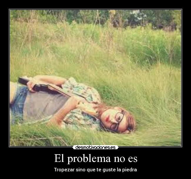 El problema no es - Tropezar sino que te guste la piedra