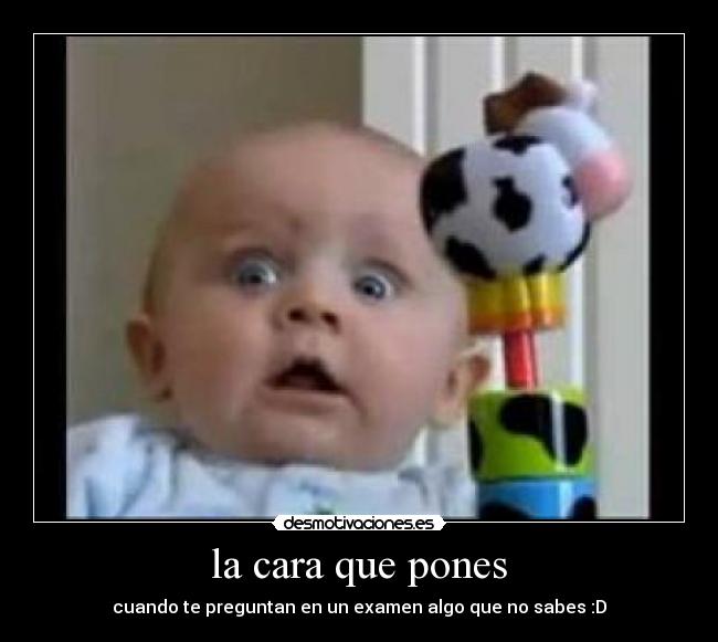 la cara que pones - cuando te preguntan en un examen algo que no sabes :D