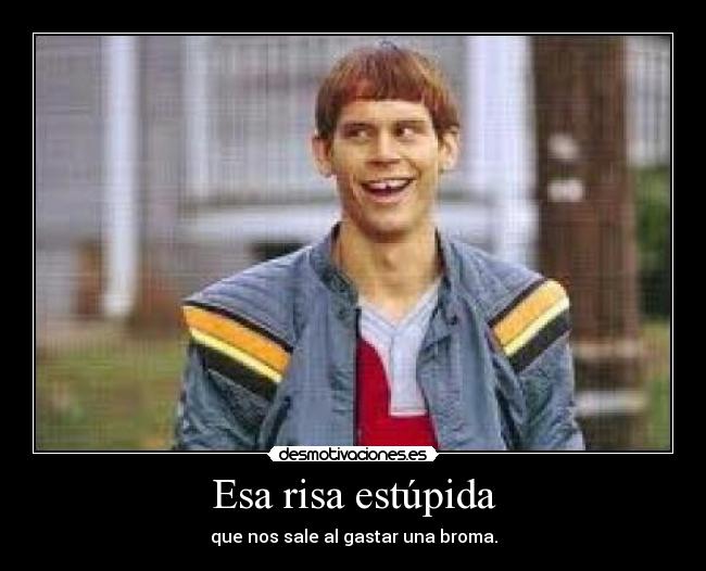 Esa risa estúpida - que nos sale al gastar una broma.