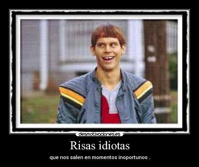 Risas idiotas - que nos salen en momentos inoportunos .