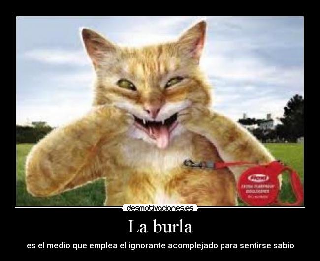 La burla - es el medio que emplea el ignorante acomplejado para sentirse sabio