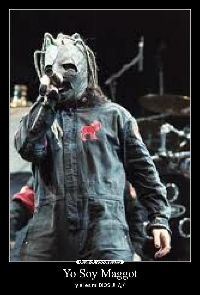 Yo Soy Maggot - y el es mi DIOS..!!! /,,/