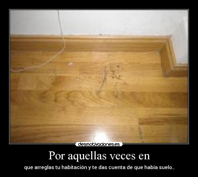 Por aquellas veces en - que arreglas tu habitación y te das cuenta de que había suelo..