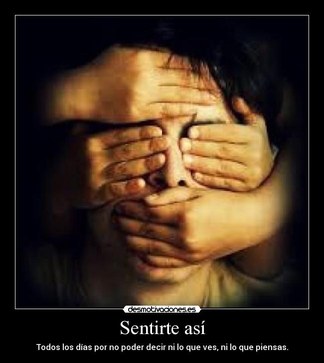 Sentirte así - Todos los días por no poder decir ni lo que ves, ni lo que piensas.