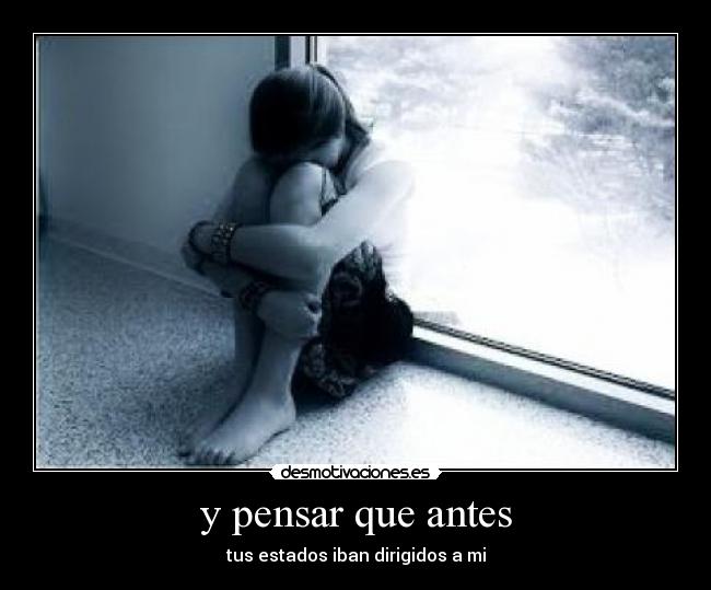 y pensar que antes - tus estados iban dirigidos a mi