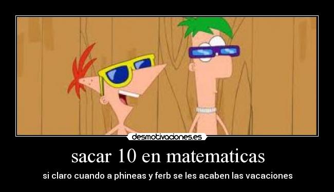 sacar 10 en matematicas - si claro cuando a phineas y ferb se les acaben las vacaciones