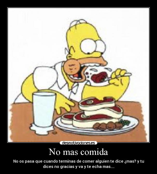 No mas comida - No os pasa que cuando terminas de comer alguien te dice ¿mas? y tu
dices no gracias y va y te echa mas....
