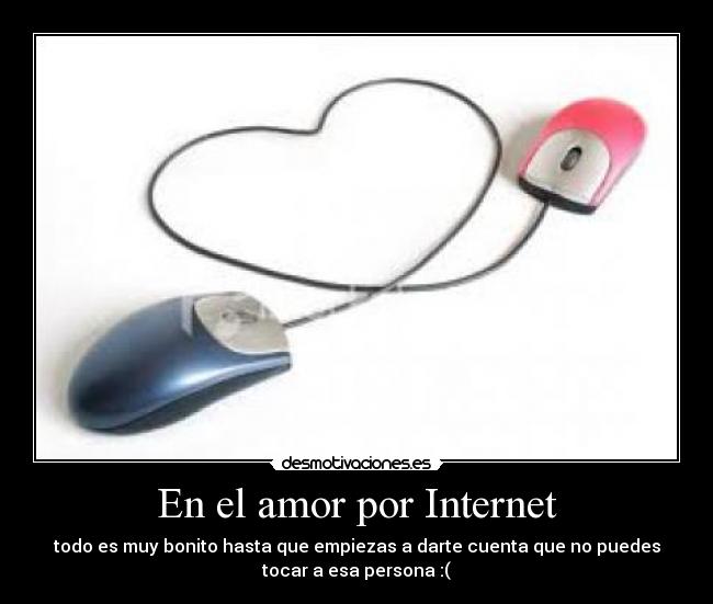 En el amor por Internet - todo es muy bonito hasta que empiezas a darte cuenta que no puedes
tocar a esa persona :(