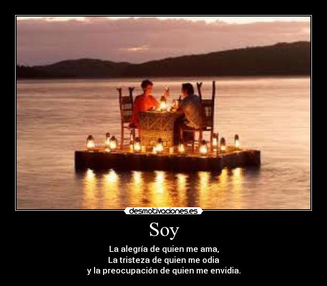 Soy - La alegría de quien me ama,
La tristeza de quien me odia
y la preocupación de quien me envidia.