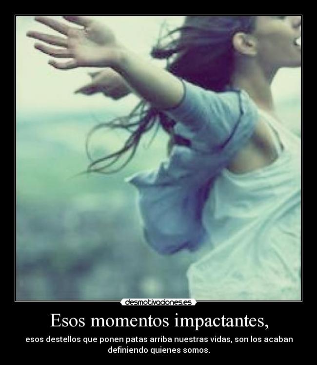 Esos momentos impactantes, - esos destellos que ponen patas arriba nuestras vidas, son los acaban
definiendo quienes somos.