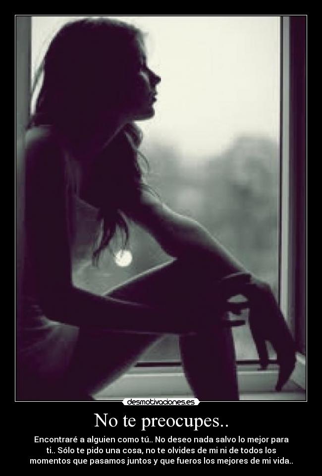 No te preocupes.. - Encontraré a alguien como tú.. No deseo nada salvo lo mejor para
ti.. Sólo te pido una cosa, no te olvides de mi ni de todos los
momentos que pasamos juntos y que fueros los mejores de mi vida..
