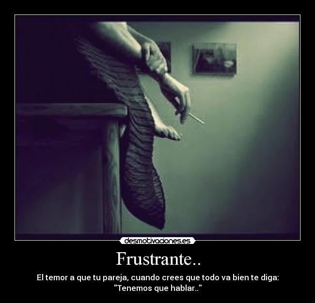 Frustrante.. - El temor a que tu pareja, cuando crees que todo va bien te diga:
Tenemos que hablar..