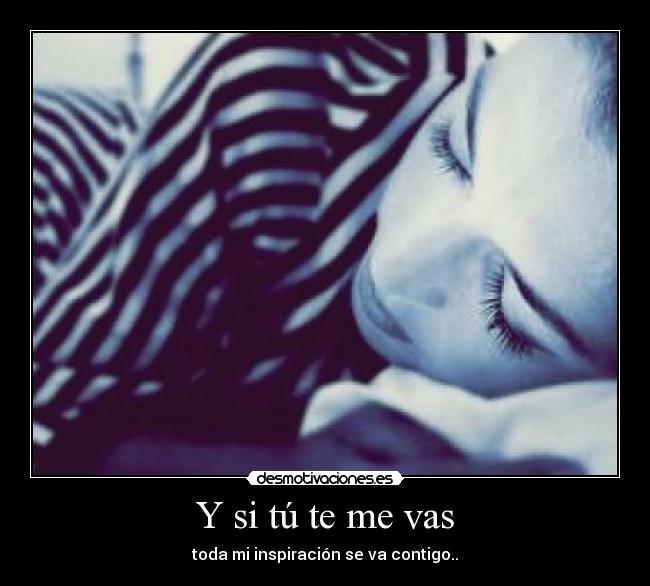Y si tú te me vas - toda mi inspiración se va contigo..