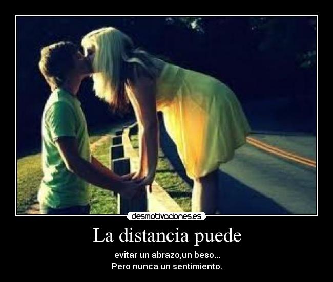 La distancia puede - evitar un abrazo,un beso...
Pero nunca un sentimiento.