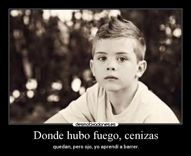 Donde hubo fuego, cenizas - quedan, pero ojo, yo aprendí a barrer.