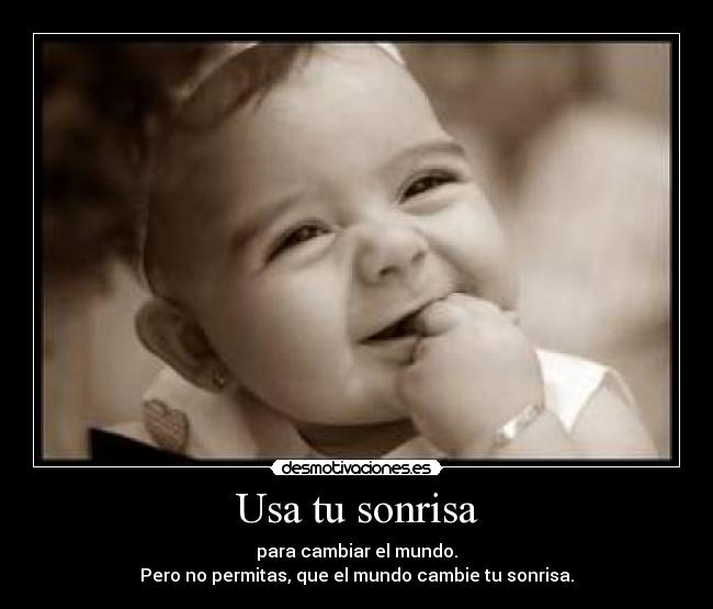 Usa tu sonrisa - para cambiar el mundo.
Pero no permitas, que el mundo cambie tu sonrisa.