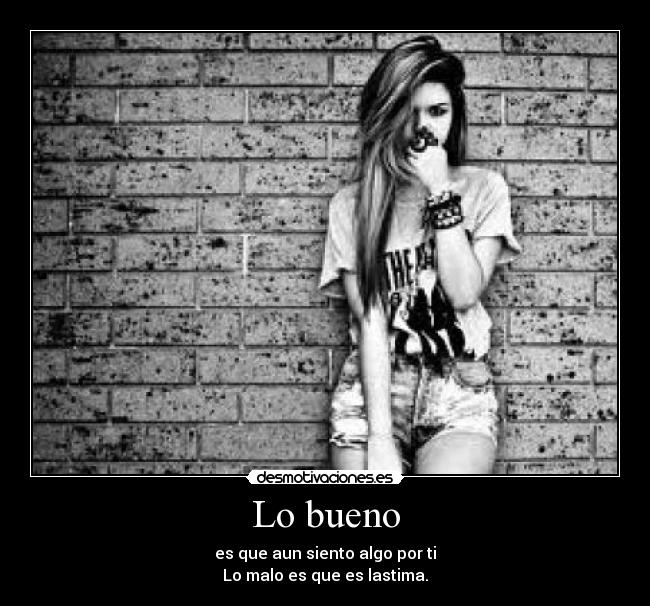 Lo bueno - es que aun siento algo por ti
Lo malo es que es lastima.