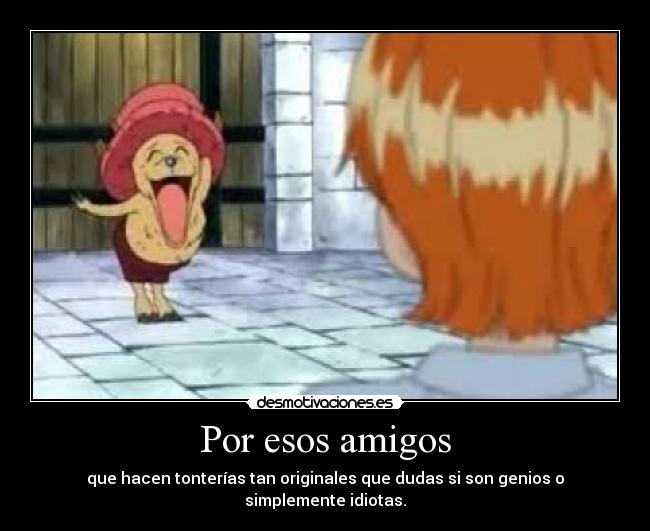 Por esos amigos - que hacen tonterías tan originales que dudas si son genios o simplemente idiotas.