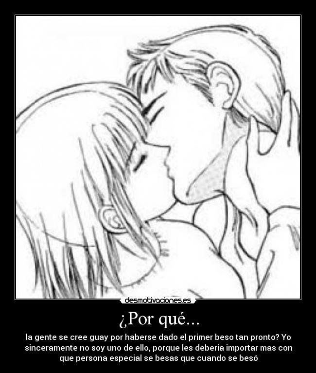 ¿Por qué... - la gente se cree guay por haberse dado el primer beso tan pronto? Yo
sinceramente no soy uno de ello, porque les deberia importar mas con
que persona especial se besas que cuando se besó