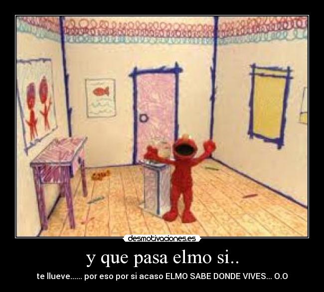y que pasa elmo si.. - te llueve...... por eso por si acaso ELMO SABE DONDE VIVES... O.O
