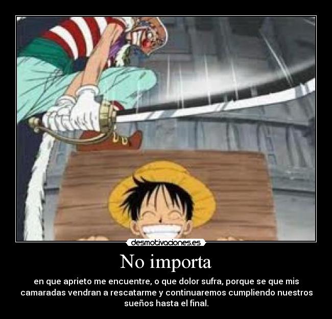 No importa - en que aprieto me encuentre, o que dolor sufra, porque se que mis
camaradas vendran a rescatarme y continuaremos cumpliendo nuestros
sueños hasta el final.