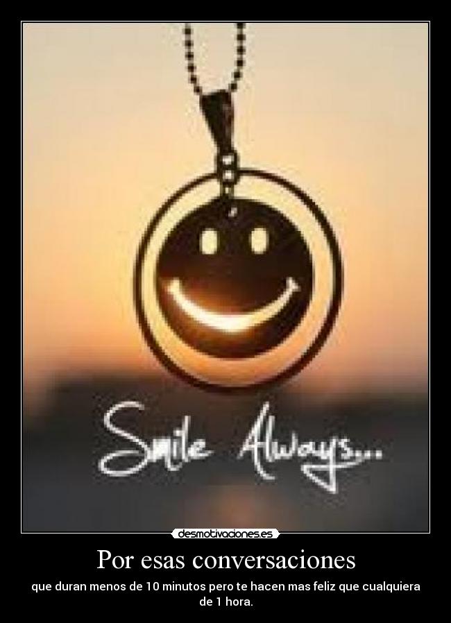 Por esas conversaciones - que duran menos de 10 minutos pero te hacen mas feliz que cualquiera de 1 hora.