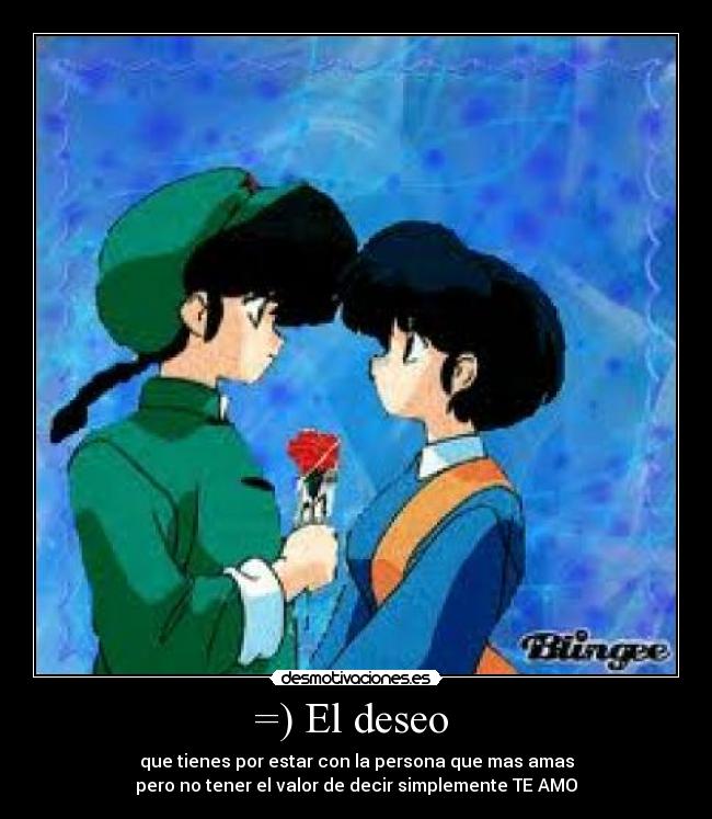 =) El deseo - que tienes por estar con la persona que mas amas
pero no tener el valor de decir simplemente TE AMO