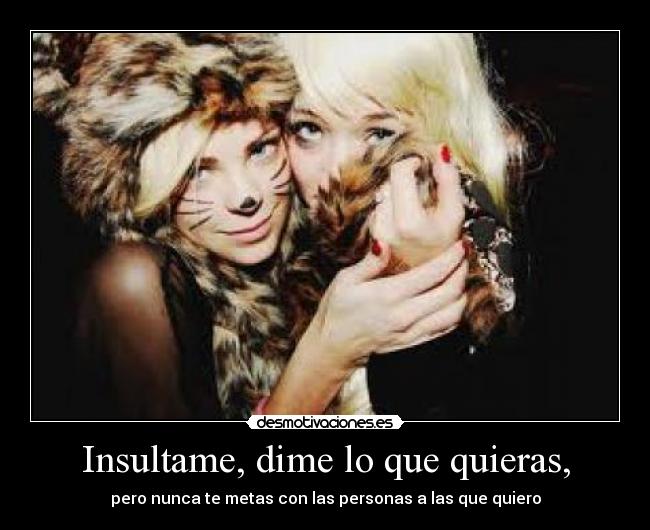 Insultame, dime lo que quieras, -