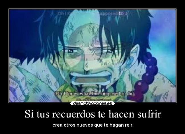 Si tus recuerdos te hacen sufrir - crea otros nuevos que te hagan reir.