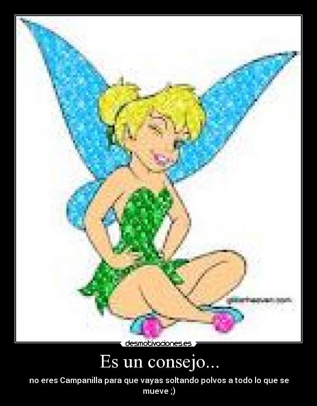 Es un consejo... - no eres Campanilla para que vayas soltando polvos a todo lo que se mueve ;)