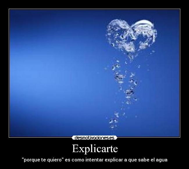Explicarte - porque te quiero es como intentar explicar a que sabe el agua