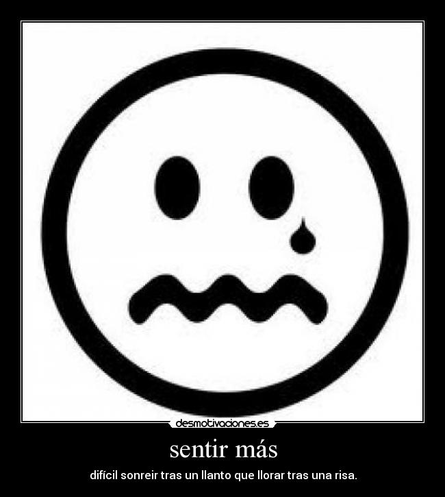 sentir más - difícil sonreir tras un llanto que llorar tras una risa.