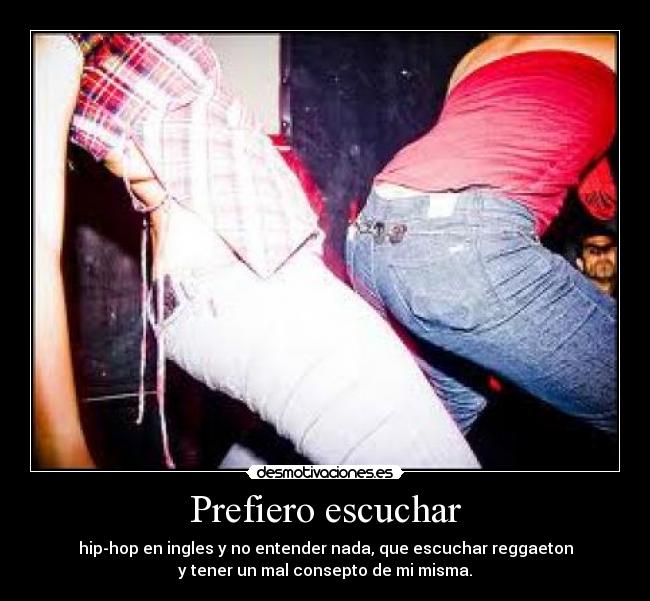 Prefiero escuchar - hip-hop en ingles y no entender nada, que escuchar reggaeton
y tener un mal consepto de mi misma.