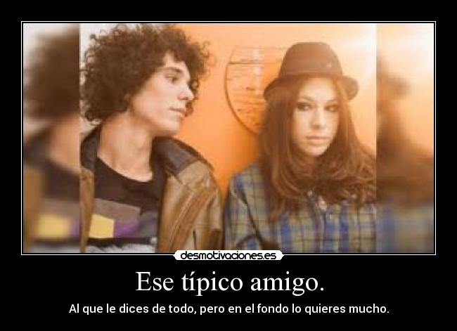 Ese típico amigo. - Al que le dices de todo, pero en el fondo lo quieres mucho.