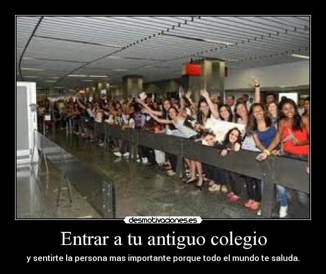 Entrar a tu antiguo colegio - y sentirte la persona mas importante porque todo el mundo te saluda.