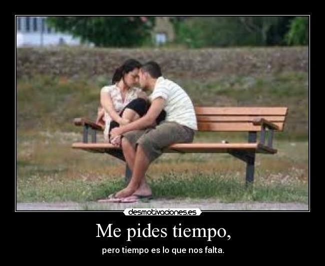 Me pides tiempo, - pero tiempo es lo que nos falta.
