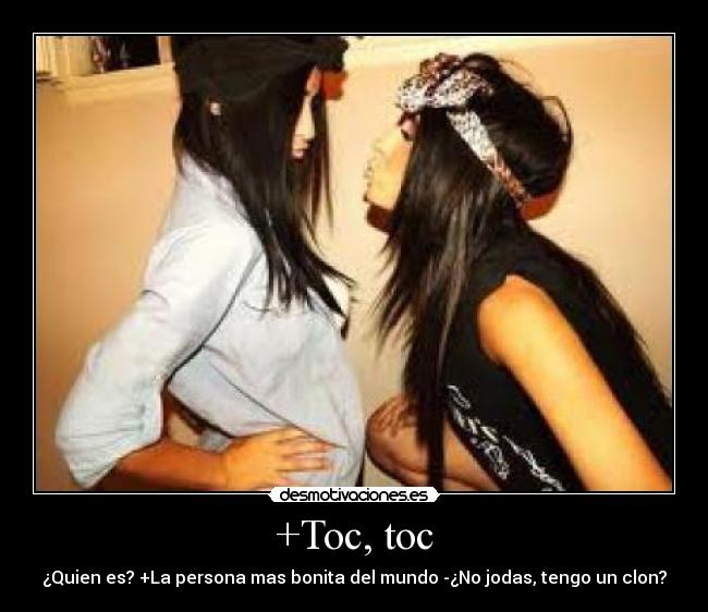 +Toc, toc - ¿Quien es? +La persona mas bonita del mundo -¿No jodas, tengo un clon?