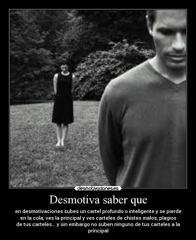 Desmotiva saber que - en desmotivaciones subes un cartel profundo o inteligente y se pierde
en la cola, ves la principal y ves carteles de chistes malos, plagios
de tus carteles... y sin embargo no suben ninguno de tus carteles a la
principal