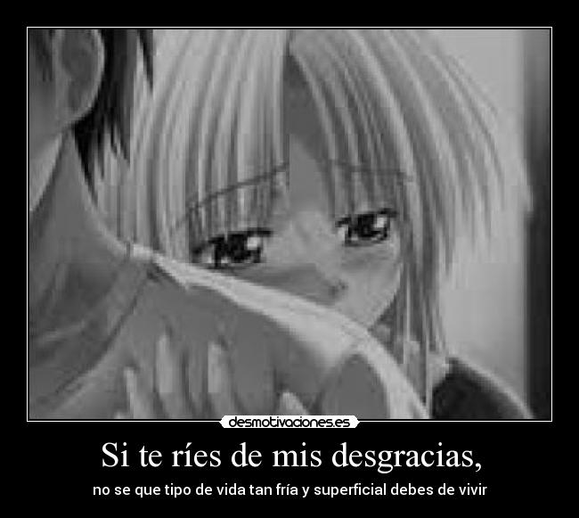 Si te ríes de mis desgracias, -