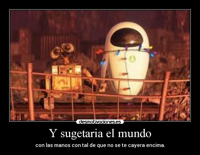 Y sugetaria el mundo - con las manos con tal de que no se te cayera encima.