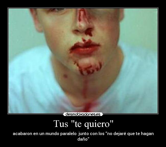Tus te quiero - acabaron en un mundo paralelo  junto con los no dejaré que te hagan daño