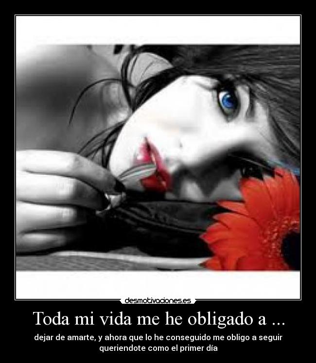 Toda mi vida me he obligado a ... - dejar de amarte, y ahora que lo he conseguido me obligo a seguir
queriendote como el primer día