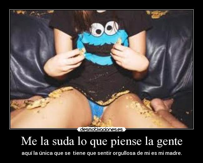 Me la suda lo que piense la gente - aquí la única que se  tiene que sentir orgullosa de mi es mi madre.