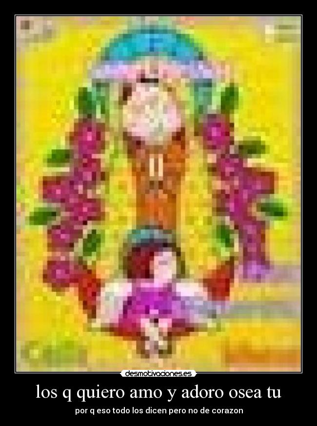 los q quiero amo y adoro osea tu -