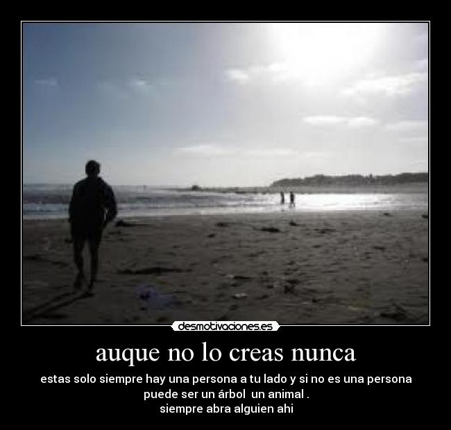 auque no lo creas nunca - estas solo siempre hay una persona a tu lado y si no es una persona
puede ser un árbol un animal .
siempre abra alguien ahi