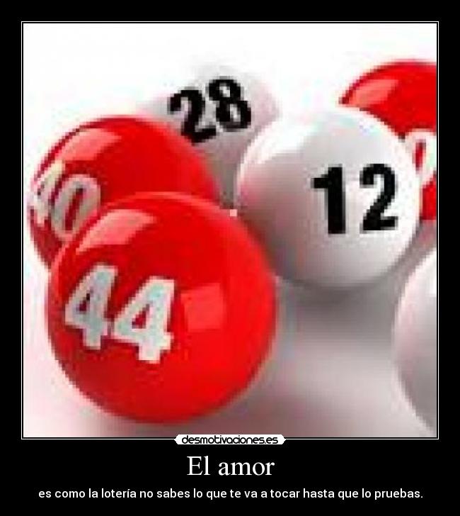 El amor - es como la lotería no sabes lo que te va a tocar hasta que lo pruebas.