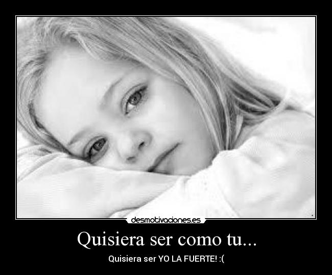 Quisiera ser como tu... - Quisiera ser YO LA FUERTE! :(