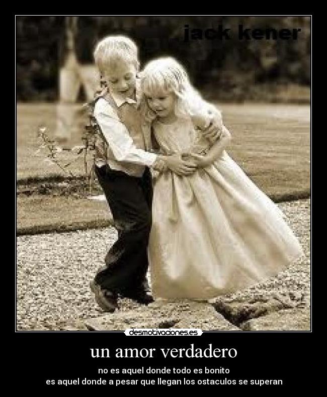 un amor verdadero - no es aquel donde todo es bonito
es aquel donde a pesar que llegan los ostaculos se superan