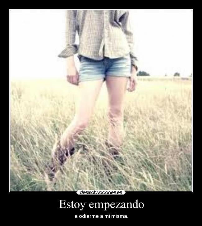 Estoy empezando - a odiarme a mi misma.